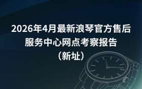 2026年4月最新浪琴官方售后服务中心网点考察报告（新址）
